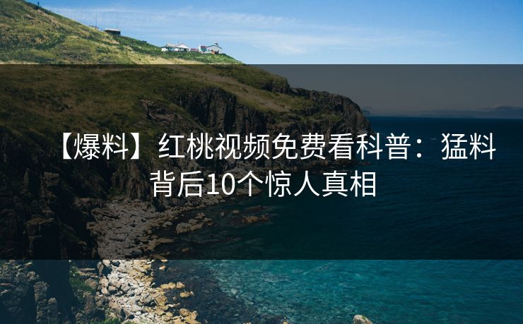 【爆料】红桃视频免费看科普：猛料背后10个惊人真相