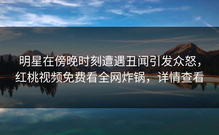 明星在傍晚时刻遭遇丑闻引发众怒，红桃视频免费看全网炸锅，详情查看