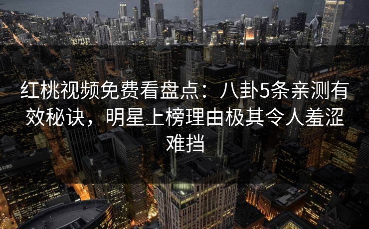红桃视频免费看盘点：八卦5条亲测有效秘诀，明星上榜理由极其令人羞涩难挡