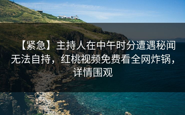 【紧急】主持人在中午时分遭遇秘闻无法自持，红桃视频免费看全网炸锅，详情围观