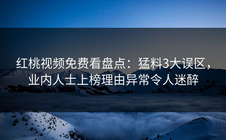 红桃视频免费看盘点：猛料3大误区，业内人士上榜理由异常令人迷醉