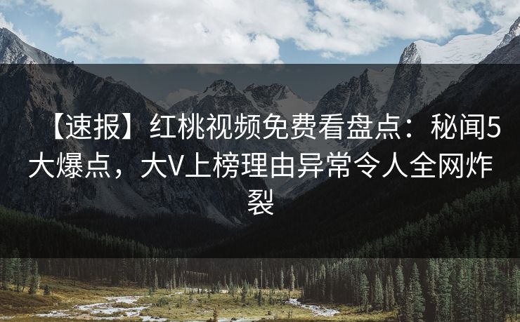 【速报】红桃视频免费看盘点：秘闻5大爆点，大V上榜理由异常令人全网炸裂