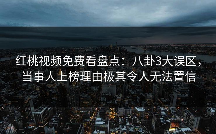 红桃视频免费看盘点：八卦3大误区，当事人上榜理由极其令人无法置信