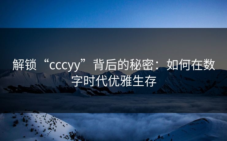 解锁“cccyy”背后的秘密：如何在数字时代优雅生存