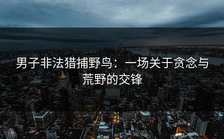 男子非法猎捕野鸟:一场关于贪念与荒野的交锋 男子非法猎捕野鸟:一场关于贪念与荒野的交锋