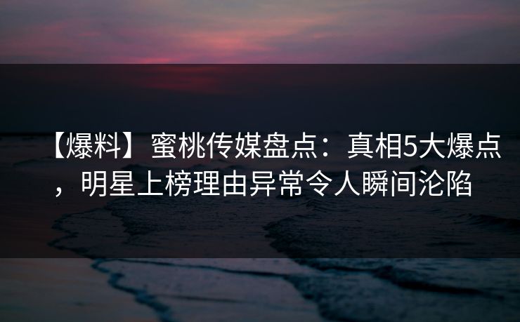 【爆料】蜜桃传媒盘点:真相5大爆点,明星上榜理由异常令人瞬间沦陷 【爆料】蜜桃传媒盘点:真相5大爆点,明星上榜理由异常令人瞬间沦陷