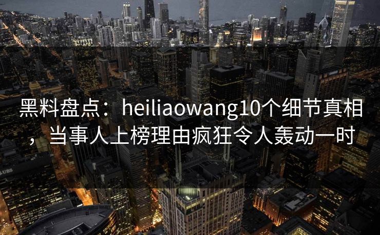 黑料盘点：heiliaowang10个细节真相，当事人上榜理由疯狂令人轰动一时