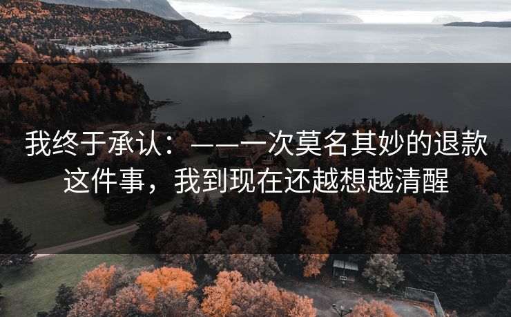 我终于承认：——一次莫名其妙的退款这件事，我到现在还越想越清醒