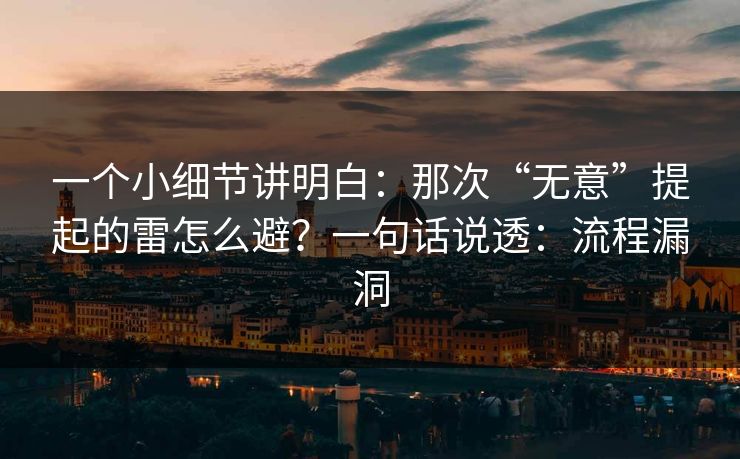 一个小细节讲明白：那次“无意”提起的雷怎么避？一句话说透：流程漏洞