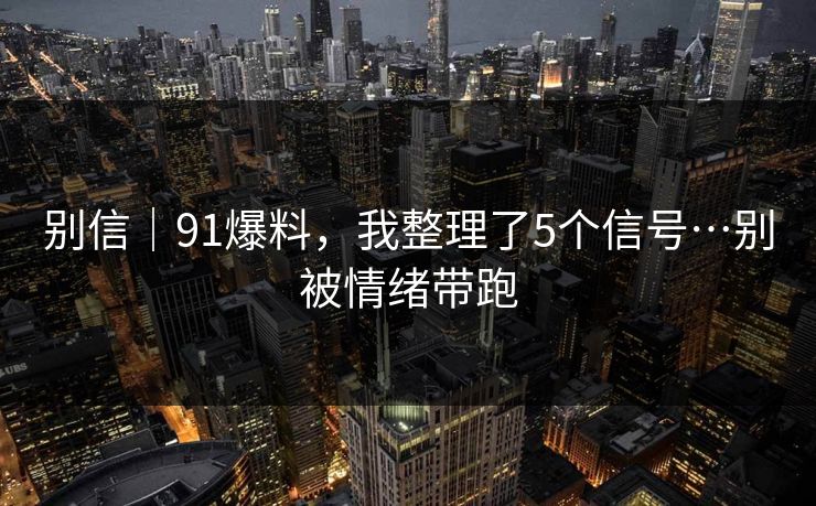 别信|91爆料,我整理了5个信号…别被情绪带跑 别信|91爆料,我整理了5个信号…别被情绪带跑