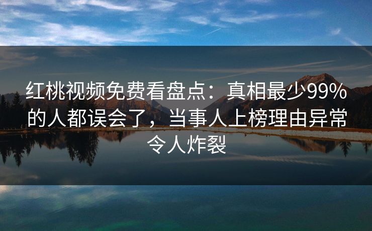 红桃视频免费看盘点:真相最少99%的人都误会了,当事人上榜理由异常令人炸裂