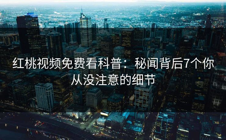 红桃视频免费看科普：秘闻背后7个你从没注意的细节