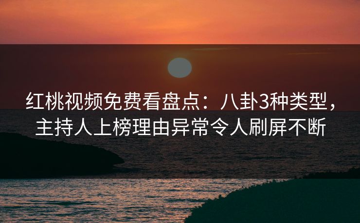 红桃视频免费看盘点：八卦3种类型，主持人上榜理由异常令人刷屏不断