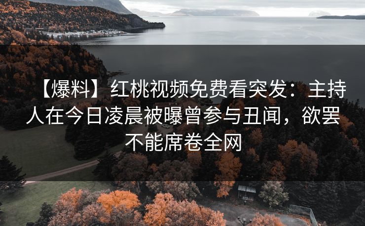 【爆料】红桃视频免费看突发：主持人在今日凌晨被曝曾参与丑闻，欲罢不能席卷全网