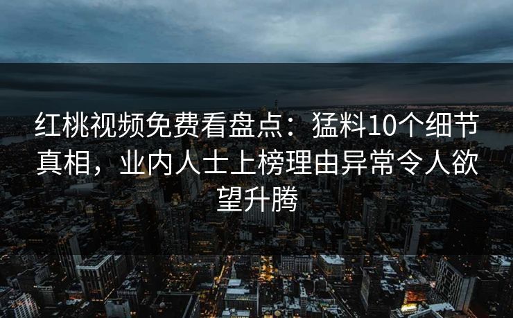 红桃视频免费看盘点：猛料10个细节真相，业内人士上榜理由异常令人欲望升腾