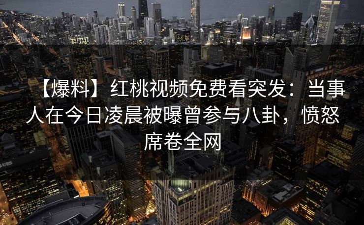 【爆料】红桃视频免费看突发：当事人在今日凌晨被曝曾参与八卦，愤怒席卷全网