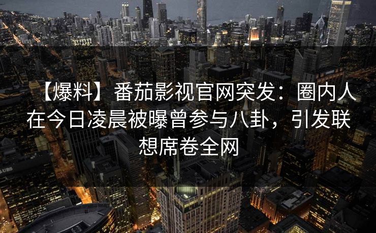 【爆料】番茄影视官网突发：圈内人在今日凌晨被曝曾参与八卦，引发联想席卷全网