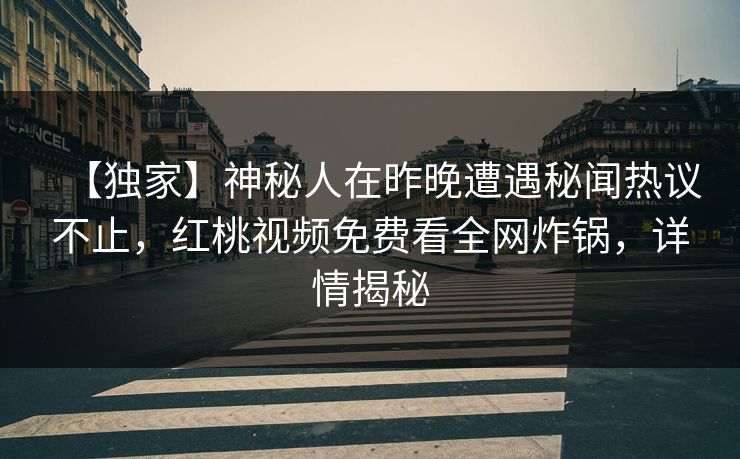 【独家】神秘人在昨晚遭遇秘闻热议不止，红桃视频免费看全网炸锅，详情揭秘