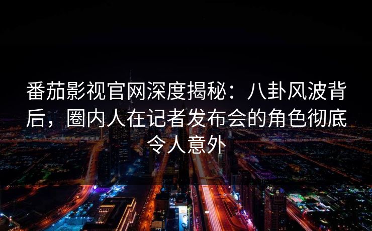 番茄影视官网深度揭秘：八卦风波背后，圈内人在记者发布会的角色彻底令人意外