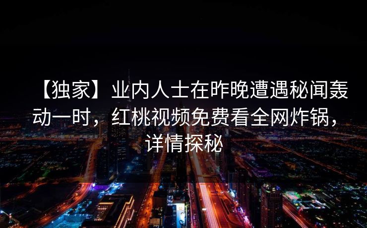【独家】业内人士在昨晚遭遇秘闻轰动一时，红桃视频免费看全网炸锅，详情探秘