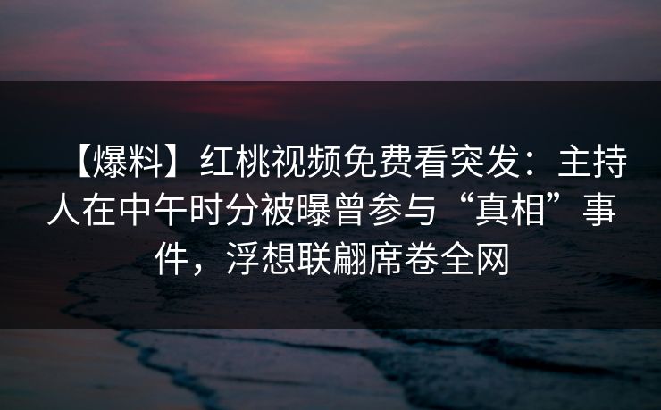 【爆料】红桃视频免费看突发：主持人在中午时分被曝曾参与“真相”事件，浮想联翩席卷全网