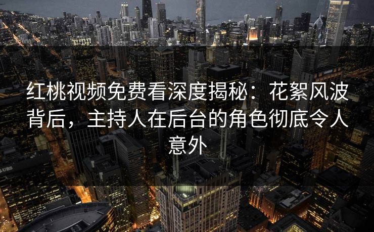 红桃视频免费看深度揭秘：花絮风波背后，主持人在后台的角色彻底令人意外