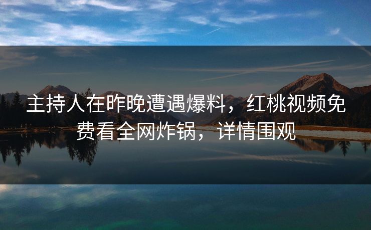 主持人在昨晚遭遇爆料，红桃视频免费看全网炸锅，详情围观