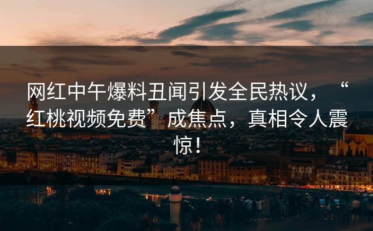 网红中午爆料丑闻引发全民热议，“红桃视频免费”成焦点，真相令人震惊！