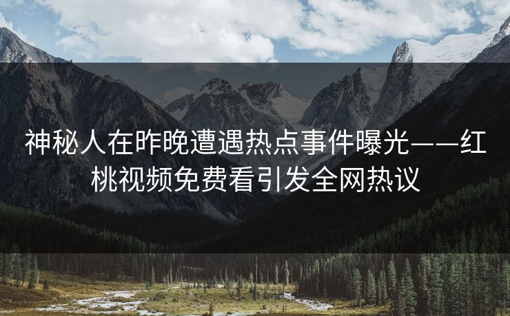 神秘人在昨晚遭遇热点事件曝光——红桃视频免费看引发全网热议