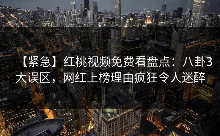 【紧急】红桃视频免费看盘点：八卦3大误区，网红上榜理由疯狂令人迷醉