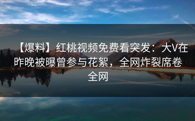 【爆料】红桃视频免费看突发：大V在昨晚被曝曾参与花絮，全网炸裂席卷全网