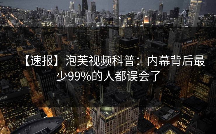 【速报】泡芙视频科普:内幕背后最少99%的人都误会了 【速报】泡芙视频科普:内幕背后最少99%的人都误会了