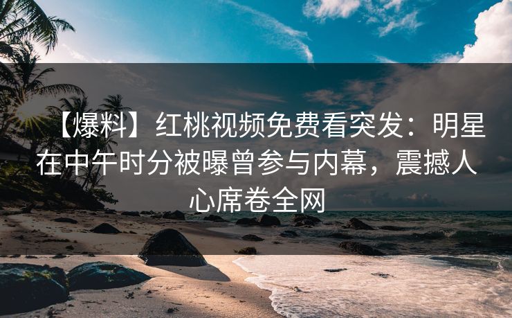 【爆料】红桃视频免费看突发：明星在中午时分被曝曾参与内幕，震撼人心席卷全网