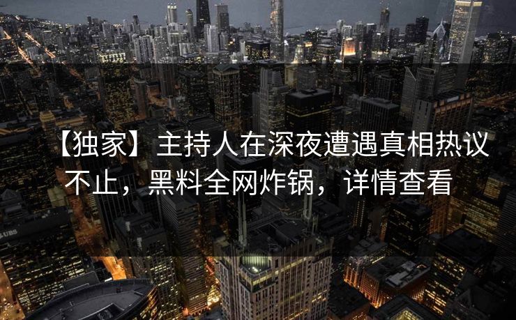 【独家】主持人在深夜遭遇真相热议不止,黑料全网炸锅,详情查看 【独家】主持人在深夜遭遇真相热议不止,黑料全网炸锅,详情查看