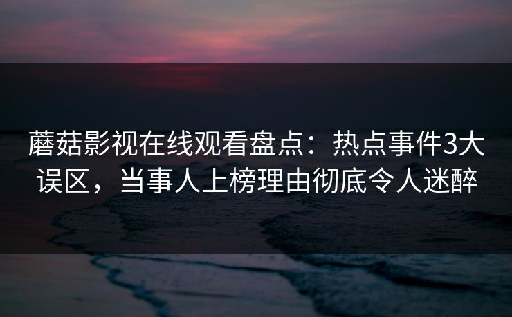 蘑菇影视在线观看盘点：热点事件3大误区，当事人上榜理由彻底令人迷醉