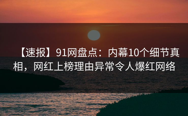 【速报】91网盘点：内幕10个细节真相，网红上榜理由异常令人爆红网络