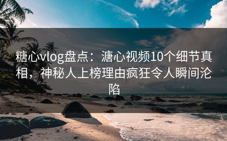 糖心vlog盘点：溏心视频10个细节真相，神秘人上榜理由疯狂令人瞬间沦陷