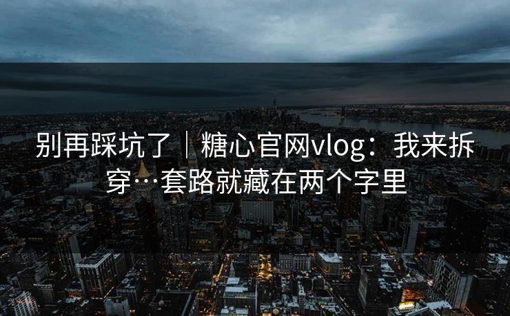 别再踩坑了|糖心官网vlog:我来拆穿…套路就藏在两个字里 别再踩坑了|糖心官网vlog:我来拆穿…套路就藏在两个字里