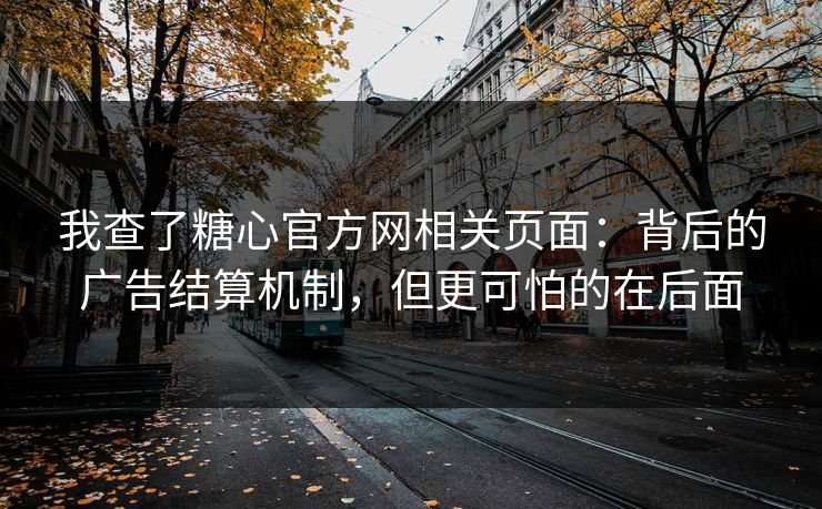 我查了糖心官方网相关页面:背后的广告结算机制,但更可怕的在后面 我查了糖心官方网相关页面:背后的广告结算机制,但更可怕的在后面
