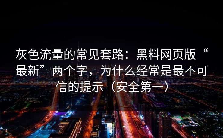 灰色流量的常见套路:黑料网页版“最新”两个字,为什么经常是最不可信的提示(安全第一) 灰色流量的常见套路:黑料网页版“最新”两个字,为什么经常是最不可信的提示(安全第一)