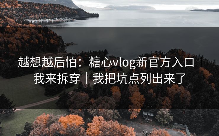 越想越后怕:糖心vlog新官方入口|我来拆穿|我把坑点列出来了 越想越后怕:糖心vlog新官方入口|我来拆穿|我把坑点列出来了
