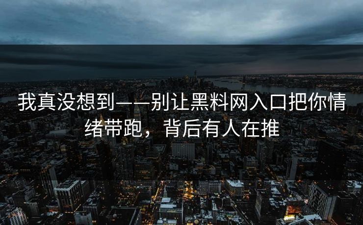 我真没想到——别让黑料网入口把你情绪带跑,背后有人在推 我真没想到——别让黑料网入口把你情绪带跑,背后有人在推