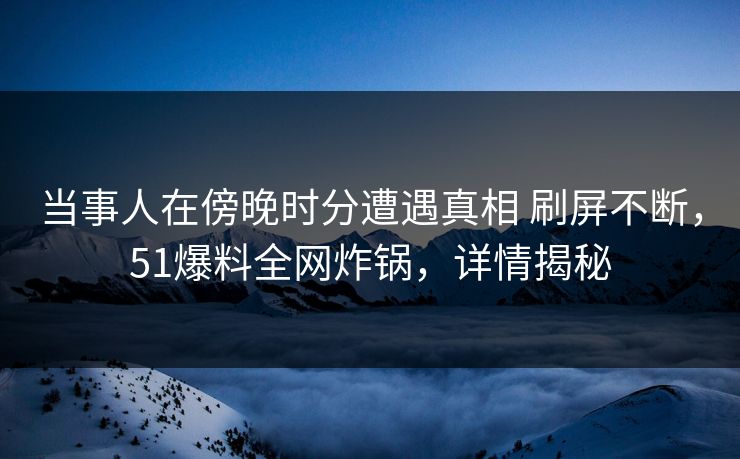 当事人在傍晚时分遭遇真相 刷屏不断，51爆料全网炸锅，详情揭秘