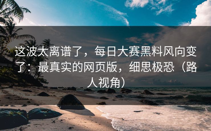 这波太离谱了，每日大赛黑料风向变了：最真实的网页版，细思极恐（路人视角）