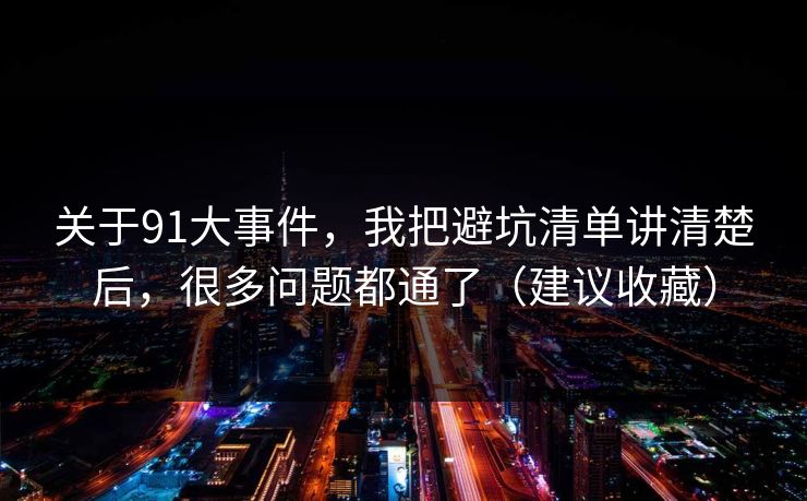 关于91大事件，我把避坑清单讲清楚后，很多问题都通了（建议收藏）