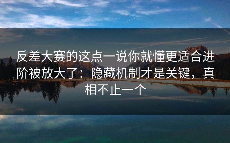 反差大赛的这点一说你就懂更适合进阶被放大了：隐藏机制才是关键，真相不止一个