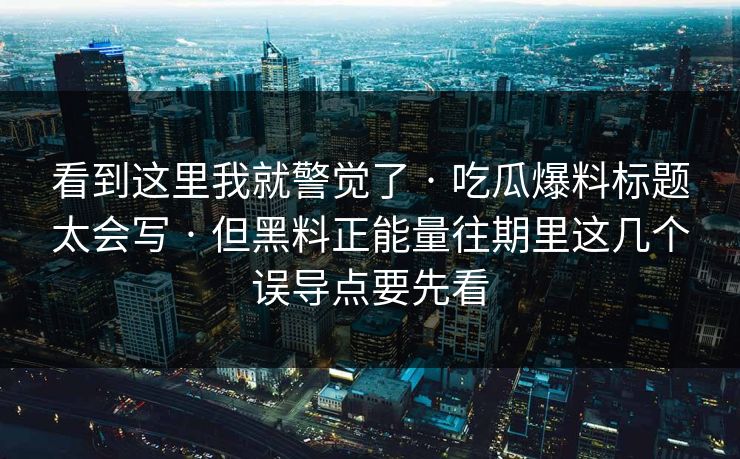 看到这里我就警觉了 · 吃瓜爆料标题太会写 · 但黑料正能量往期里这几个误导点要先看