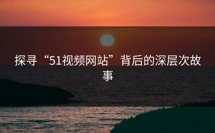 探寻“51视频网站”背后的深层次故事