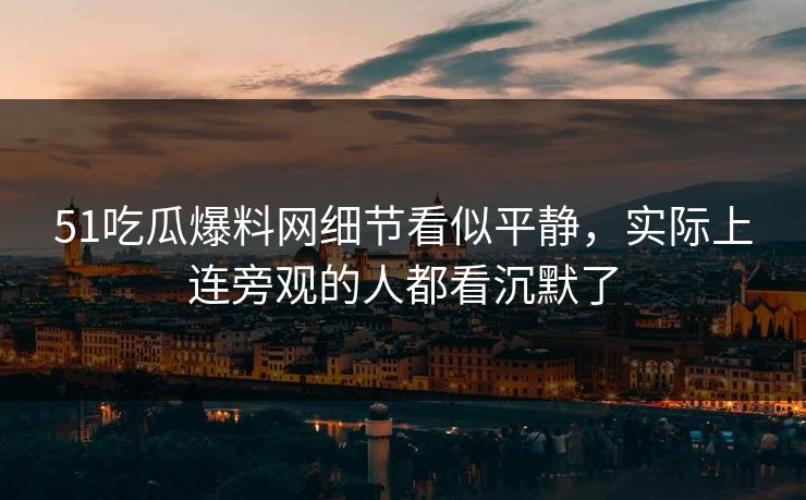51吃瓜爆料网细节看似平静，实际上连旁观的人都看沉默了