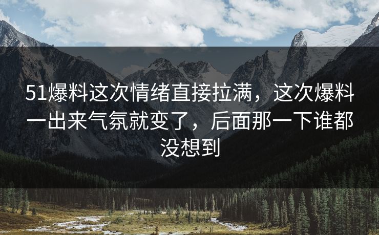 51爆料这次情绪直接拉满，这次爆料一出来气氛就变了，后面那一下谁都没想到